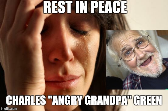 October 16th, 1950 - December 10th, 2017 | REST IN PEACE; CHARLES "ANGRY GRANDPA" GREEN | image tagged in memes,first world problems,angry grandpa,rest in peace,rip,in loving memory | made w/ Imgflip meme maker