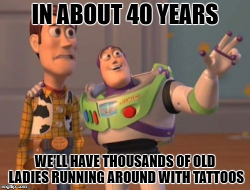 X, X Everywhere Meme | IN ABOUT 40 YEARS; WE'LL HAVE THOUSANDS OF OLD LADIES RUNNING AROUND WITH TATTOOS | image tagged in memes,x x everywhere | made w/ Imgflip meme maker