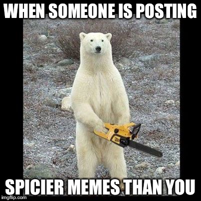 Chainsaw Bear | WHEN SOMEONE IS POSTING; SPICIER MEMES THAN YOU | image tagged in memes,chainsaw bear | made w/ Imgflip meme maker