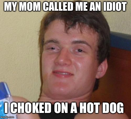 10 Guy | MY MOM CALLED ME AN IDIOT; I CHOKED ON A HOT DOG | image tagged in memes,10 guy | made w/ Imgflip meme maker