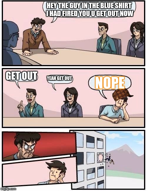 Boardroom Meeting Suggestion Meme | HEY THE GUY IN THE BLUE SHIRT I HAD FIRED YOU U GET OUT NOW; GET OUT; YEAH GET OUT; NOPE | image tagged in memes,boardroom meeting suggestion,scumbag | made w/ Imgflip meme maker