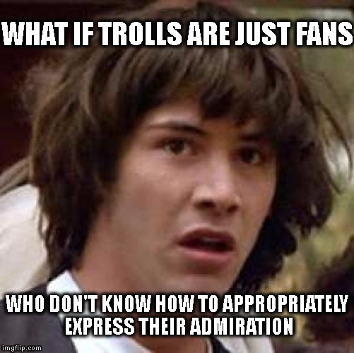 Conspiracy Keanu | WHAT IF TROLLS ARE JUST FANS; WHO DON'T KNOW HOW TO APPROPRIATELY EXPRESS THEIR ADMIRATION | image tagged in memes,conspiracy keanu | made w/ Imgflip meme maker