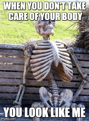 Waiting Skeleton Meme | WHEN YOU DON'T TAKE CARE OF YOUR BODY; YOU LOOK LIKE ME | image tagged in memes,waiting skeleton | made w/ Imgflip meme maker