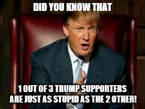 Donald Trump | DID YOU KNOW THAT; 1 OUT OF 3 TRUMP SUPPORTERS ARE JUST AS STUPID AS THE 2 OTHER! | image tagged in donald trump | made w/ Imgflip meme maker
