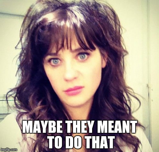 Zooey Deschanel | MAYBE THEY MEANT TO DO THAT | image tagged in zooey deschanel | made w/ Imgflip meme maker
