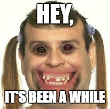 Hey there! | HEY, IT'S BEEN A WHILE | image tagged in scary,ugly,hey there,meme | made w/ Imgflip meme maker