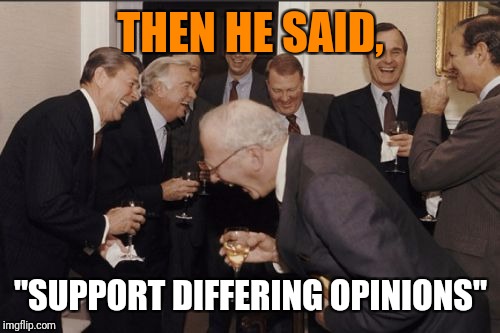 Laughing Men In Suits Meme | THEN HE SAID, "SUPPORT DIFFERING OPINIONS" | image tagged in memes,laughing men in suits | made w/ Imgflip meme maker