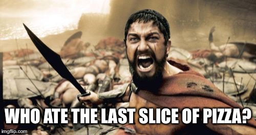 Sparta Leonidas Meme | WHO ATE THE LAST SLICE OF PIZZA? | image tagged in memes,sparta leonidas | made w/ Imgflip meme maker