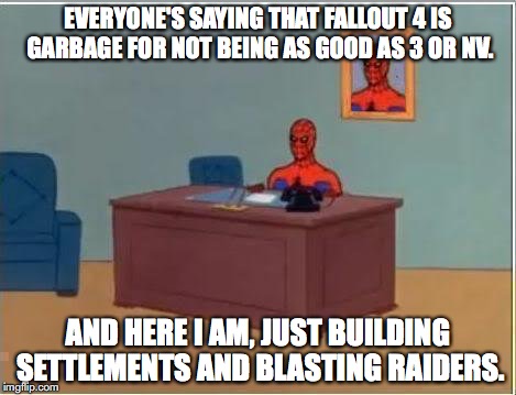 And Here I Am: Fallout 4 | EVERYONE'S SAYING THAT FALLOUT 4 IS GARBAGE FOR NOT BEING AS GOOD AS 3 OR NV. AND HERE I AM, JUST BUILDING SETTLEMENTS AND BLASTING RAIDERS. | image tagged in memes,spiderman computer desk,spiderman,fallout 4,humor | made w/ Imgflip meme maker