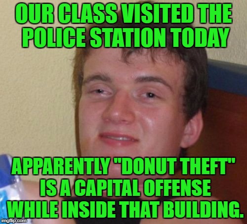 10 Guy Meme | OUR CLASS VISITED THE POLICE STATION TODAY; APPARENTLY "DONUT THEFT" IS A CAPITAL OFFENSE WHILE INSIDE THAT BUILDING. | image tagged in memes,10 guy | made w/ Imgflip meme maker