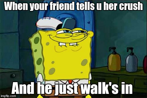Don't You Squidward Meme | When your friend tells u her crush; And he just walk's in | image tagged in memes,dont you squidward | made w/ Imgflip meme maker