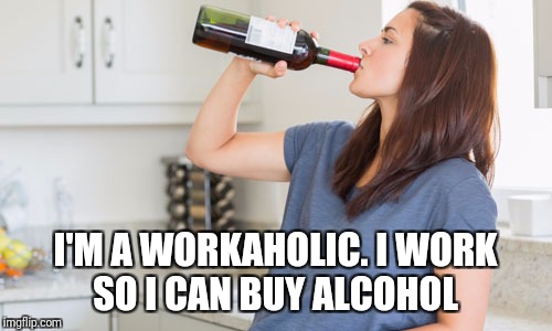 wine | I'M A WORKAHOLIC.
I WORK SO I CAN BUY ALCOHOL | image tagged in wine | made w/ Imgflip meme maker
