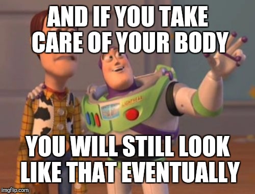 X, X Everywhere Meme | AND IF YOU TAKE CARE OF YOUR BODY YOU WILL STILL LOOK LIKE THAT EVENTUALLY | image tagged in memes,x x everywhere | made w/ Imgflip meme maker