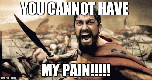 Sparta Leonidas Meme | YOU CANNOT HAVE MY PAIN!!!!! | image tagged in memes,sparta leonidas | made w/ Imgflip meme maker