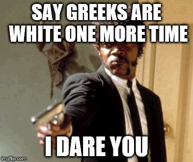 Say That Again I Dare You Meme | SAY GREEKS ARE WHITE ONE MORE TIME; I DARE YOU | image tagged in memes,say that again i dare you | made w/ Imgflip meme maker