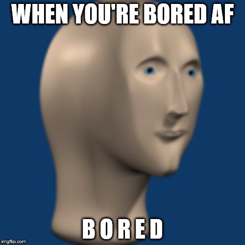 WHEN U BORED AF  | WHEN YOU'RE BORED AF; B O R E D | image tagged in memes | made w/ Imgflip meme maker