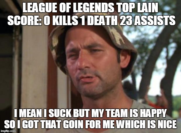 So I Got That Goin For Me Which Is Nice Meme | LEAGUE OF LEGENDS TOP LAIN SCORE: 0 KILLS 1 DEATH 23 ASSISTS; I MEAN I SUCK BUT MY TEAM IS HAPPY SO I GOT THAT GOIN FOR ME WHICH IS NICE | image tagged in memes,so i got that goin for me which is nice | made w/ Imgflip meme maker