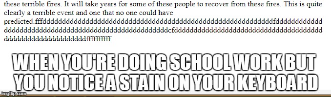 The question being: What was the stain? ( ͡° ͜ʖ ͡°) | WHEN YOU'RE DOING SCHOOL WORK BUT YOU NOTICE A STAIN ON YOUR KEYBOARD | image tagged in memes,relatable,school,keyboard | made w/ Imgflip meme maker