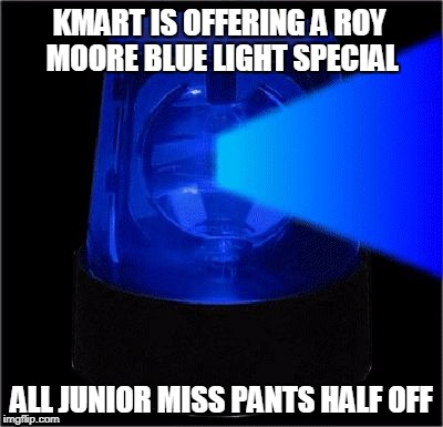 Today's Kmart Blue Light Special | KMART IS OFFERING A ROY MOORE BLUE LIGHT SPECIAL; ALL JUNIOR MISS PANTS HALF OFF | image tagged in blue light special | made w/ Imgflip meme maker