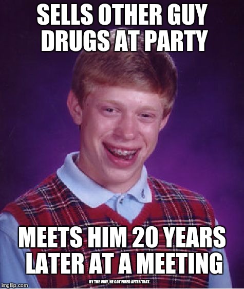 Bad Luck Brian Meme | SELLS OTHER GUY DRUGS AT PARTY MEETS HIM 20 YEARS LATER AT A MEETING BY THE WAY, HE GOT FIRED AFTER THAT. | image tagged in memes,bad luck brian | made w/ Imgflip meme maker