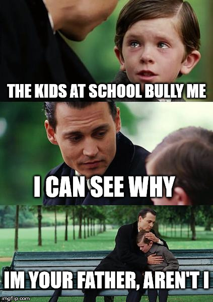 Sad life | THE KIDS AT SCHOOL BULLY ME; I CAN SEE WHY; IM YOUR FATHER, AREN'T I | image tagged in memes,finding neverland | made w/ Imgflip meme maker