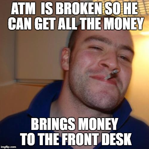 Good Guy Greg Meme | ATM  IS BROKEN SO HE CAN GET ALL THE MONEY; BRINGS MONEY TO THE FRONT DESK | image tagged in memes,good guy greg | made w/ Imgflip meme maker