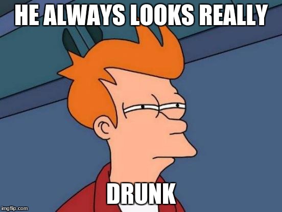 Futurama Fry Meme | HE ALWAYS LOOKS REALLY DRUNK | image tagged in memes,futurama fry | made w/ Imgflip meme maker
