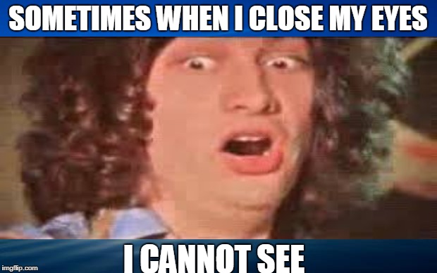 life | SOMETIMES WHEN I CLOSE MY EYES; I CANNOT SEE | image tagged in grandma finds the internet | made w/ Imgflip meme maker