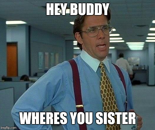 That Would Be Great Meme | HEY BUDDY; WHERES YOU SISTER | image tagged in memes,that would be great | made w/ Imgflip meme maker