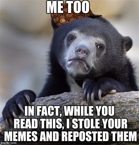 Confession Bear Meme | ME TOO IN FACT, WHILE YOU READ THIS, I STOLE YOUR MEMES AND REPOSTED THEM | image tagged in memes,confession bear,scumbag | made w/ Imgflip meme maker