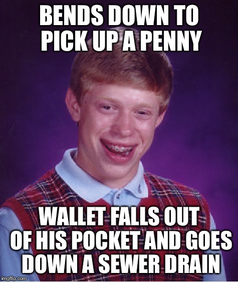 Bad Luck Brian Meme |  BENDS DOWN TO PICK UP A PENNY; WALLET FALLS OUT OF HIS POCKET AND GOES DOWN A SEWER DRAIN | image tagged in memes,bad luck brian | made w/ Imgflip meme maker