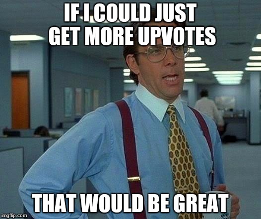 That Would Be Great Meme | IF I COULD JUST GET MORE UPVOTES; THAT WOULD BE GREAT | image tagged in memes,that would be great | made w/ Imgflip meme maker