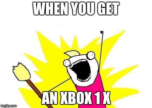 X All The Y Meme | WHEN YOU GET; AN XBOX 1 X | image tagged in memes,x all the y | made w/ Imgflip meme maker