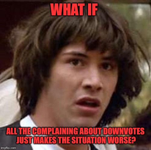 IMGFLIP may already be at this point  | WHAT IF; ALL THE COMPLAINING ABOUT DOWNVOTES JUST MAKES THE SITUATION WORSE? | image tagged in conspiracy keanu,downvote,downvotes,complaining,complain,crying | made w/ Imgflip meme maker