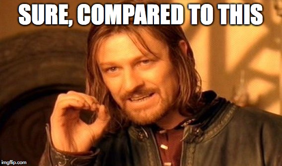 One Does Not Simply Meme | SURE, COMPARED TO THIS | image tagged in memes,one does not simply | made w/ Imgflip meme maker