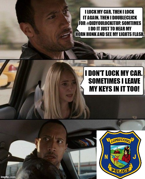 The Rock Driving Meme | I LOCK MY CAR. THEN I LOCK IT AGAIN. THEN I DOUBLECLICK FOR #DIDYOULOCKITUP. SOMTIMES I DO IT JUST TO HEAR MY HORN HONK AND SEE MY LIGHTS FLASH. I DON'T LOCK MY CAR. SOMETIMES I LEAVE MY KEYS IN IT TOO! | image tagged in memes,the rock driving | made w/ Imgflip meme maker