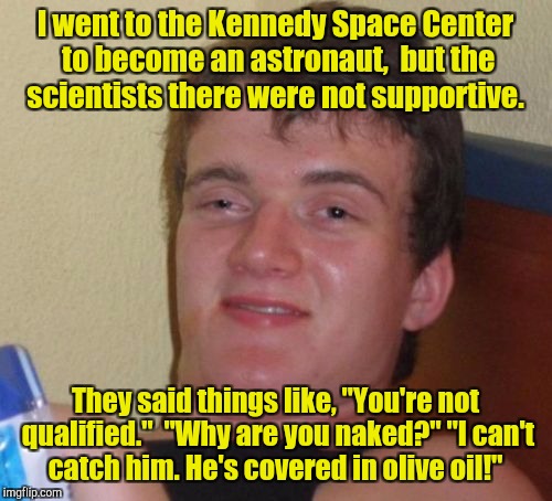 10 Guy Meme | I went to the Kennedy Space Center to become an astronaut,  but the scientists there were not supportive. They said things like, "You're not qualified."  "Why are you naked?" "I can't catch him. He's covered in olive oil!" | image tagged in memes,10 guy | made w/ Imgflip meme maker