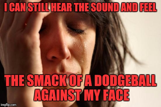 First World Problems Meme | I CAN STILL HEAR THE SOUND AND FEEL THE SMACK OF A DODGEBALL AGAINST MY FACE | image tagged in memes,first world problems | made w/ Imgflip meme maker
