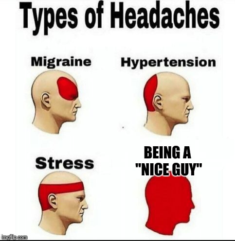 Types of Headaches meme | BEING A "NICE GUY" | image tagged in types of headaches meme | made w/ Imgflip meme maker