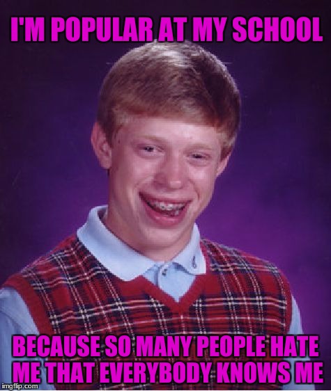 Bad Luck Brian | I'M POPULAR AT MY SCHOOL; BECAUSE SO MANY PEOPLE HATE ME THAT EVERYBODY KNOWS ME | image tagged in memes,bad luck brian | made w/ Imgflip meme maker