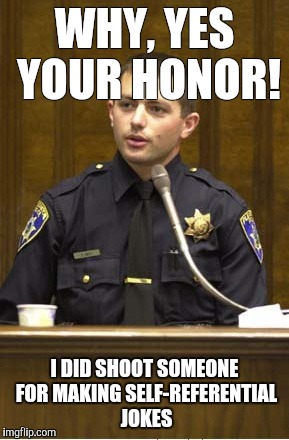 Police Officer Testifying | WHY, YES YOUR HONOR! I DID SHOOT SOMEONE FOR MAKING SELF-REFERENTIAL JOKES | image tagged in memes,police officer testifying | made w/ Imgflip meme maker