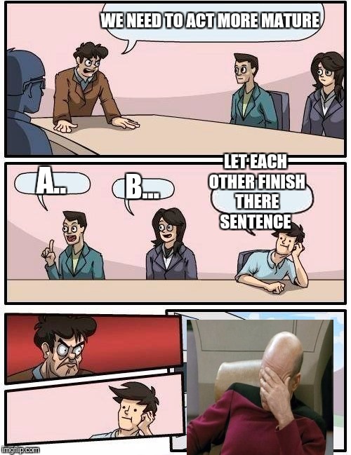 Boardroom Meeting Suggestion | WE NEED TO ACT MORE MATURE; LET EACH OTHER FINISH THERE SENTENCE; A.. B... | image tagged in memes,boardroom meeting suggestion | made w/ Imgflip meme maker