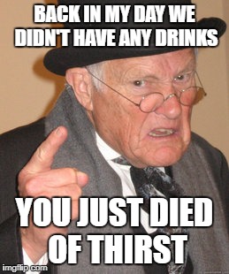 Back In My Day Meme | BACK IN MY DAY WE DIDN'T HAVE ANY DRINKS YOU JUST DIED OF THIRST | image tagged in memes,back in my day | made w/ Imgflip meme maker