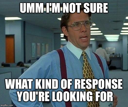 That Would Be Great Meme | UMM I'M NOT SURE; WHAT KIND OF RESPONSE YOU'RE LOOKING FOR | image tagged in memes,that would be great | made w/ Imgflip meme maker