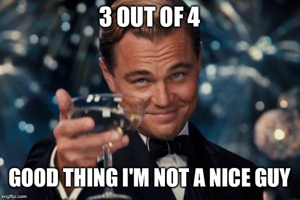 Leonardo Dicaprio Cheers Meme | 3 OUT OF 4 GOOD THING I'M NOT A NICE GUY | image tagged in memes,leonardo dicaprio cheers | made w/ Imgflip meme maker