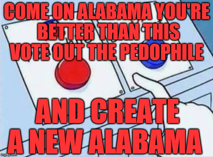 Alabama Voters | COME ON ALABAMA YOU'RE BETTER THAN THIS VOTE OUT THE PEDOPHILE; AND CREATE A NEW ALABAMA | image tagged in alabama voters | made w/ Imgflip meme maker