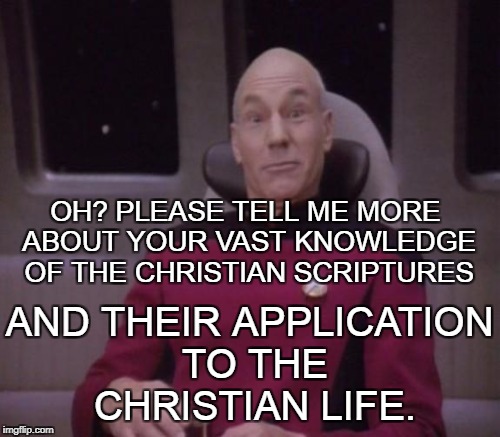 Whenever someone tells me how a Christian should live and I can tell they have no idea what they're talking about.  | OH? PLEASE TELL ME MORE ABOUT YOUR VAST KNOWLEDGE OF THE CHRISTIAN SCRIPTURES; AND THEIR APPLICATION TO THE CHRISTIAN LIFE. | image tagged in memes,picard surprised,christian,scriptures,no idea | made w/ Imgflip meme maker