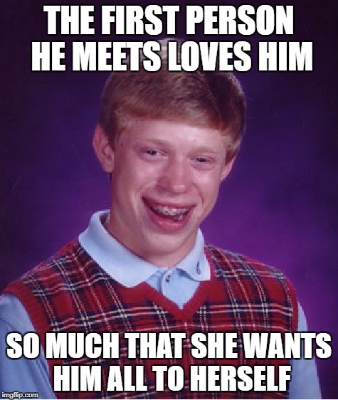 Bad Luck Brian Meme | THE FIRST PERSON HE MEETS LOVES HIM SO MUCH THAT SHE WANTS HIM ALL TO HERSELF | image tagged in memes,bad luck brian | made w/ Imgflip meme maker