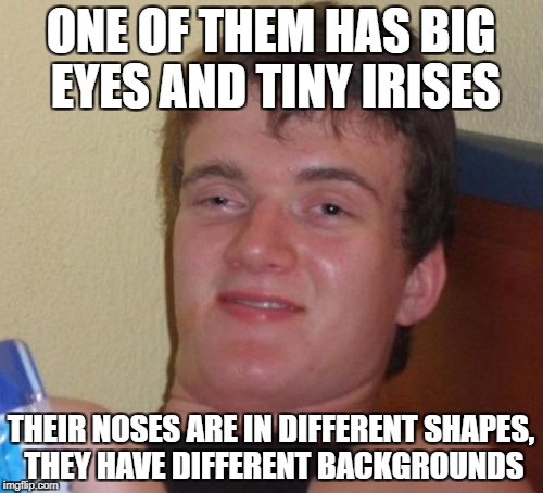 10 Guy Meme | ONE OF THEM HAS BIG EYES AND TINY IRISES THEIR NOSES ARE IN DIFFERENT SHAPES, THEY HAVE DIFFERENT BACKGROUNDS | image tagged in memes,10 guy | made w/ Imgflip meme maker
