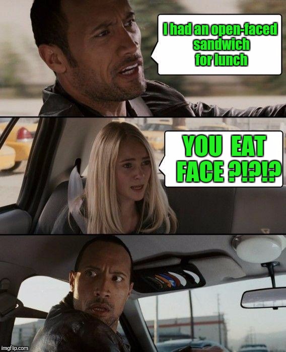 You Just Can't Talk To Some People | I had an open-faced sandwich for lunch; YOU  EAT  FACE ?!?!? | image tagged in memes,the rock driving | made w/ Imgflip meme maker